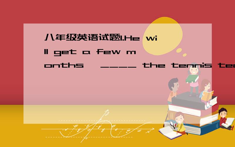 八年级英语试题1.He will get a few months' ____ the tennis team.2.Ye