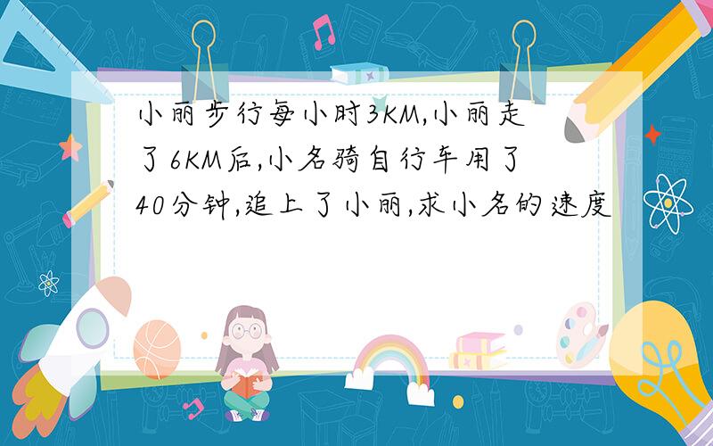 小丽步行每小时3KM,小丽走了6KM后,小名骑自行车用了40分钟,追上了小丽,求小名的速度