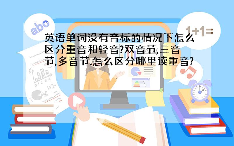 英语单词没有音标的情况下怎么区分重音和轻音?双音节,三音节,多音节.怎么区分哪里读重音?