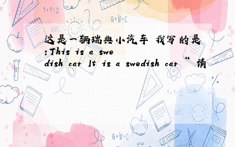 这是一辆瑞典小汽车 我写的是：This is a swedish car It is a swedish car “ 请