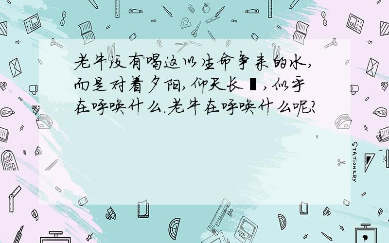 老牛没有喝这以生命争来的水,而是对着夕阳,仰天长哞,似乎在呼唤什么.老牛在呼唤什么呢?