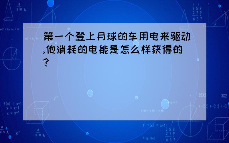 第一个登上月球的车用电来驱动,他消耗的电能是怎么样获得的?