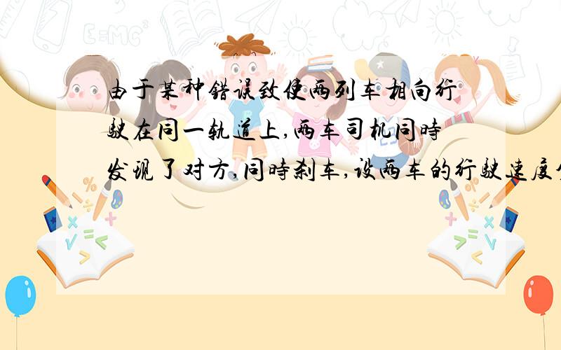 由于某种错误致使两列车相向行驶在同一轨道上,两车司机同时发现了对方,同时刹车,设两车的行驶速度分别为54 km/h和36