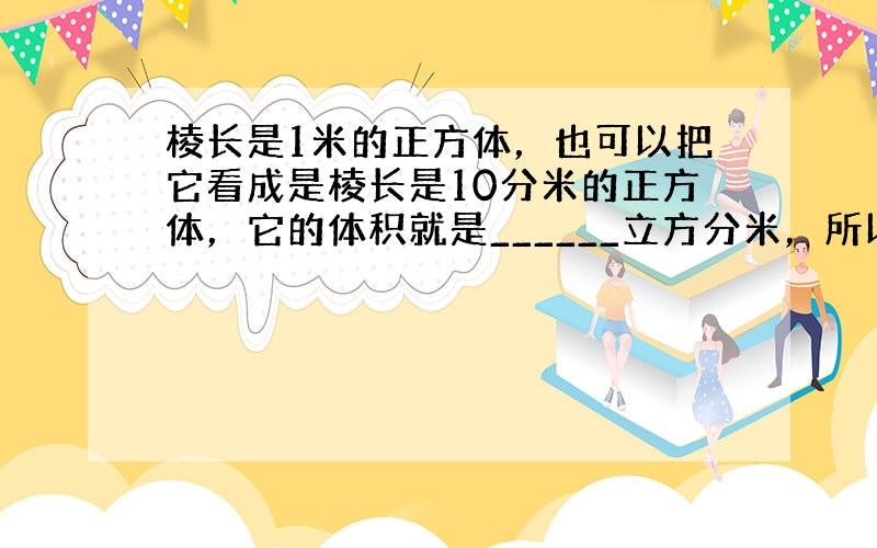 棱长是1米的正方体，也可以把它看成是棱长是10分米的正方体，它的体积就是______立方分米，所以1m3=______d