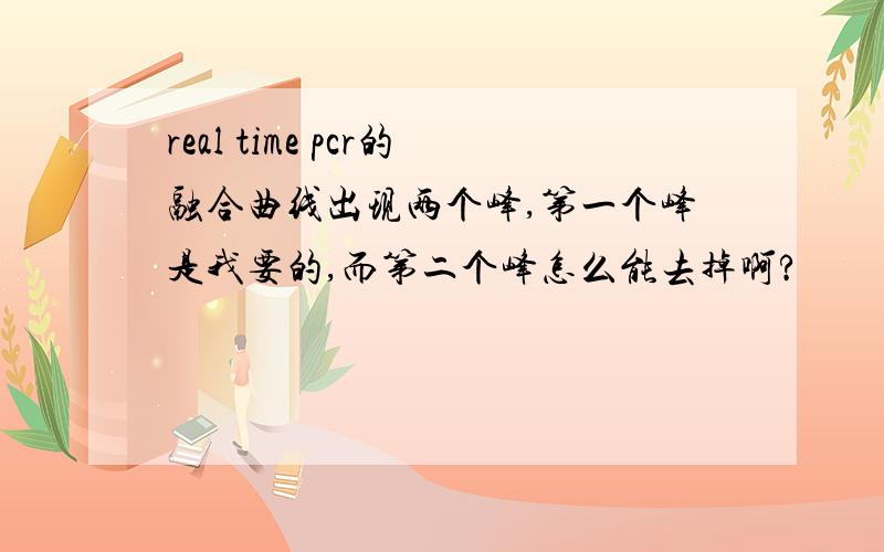 real time pcr的融合曲线出现两个峰,第一个峰是我要的,而第二个峰怎么能去掉啊?