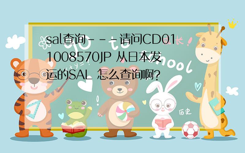 sal查询---请问CD011008570JP 从日本发运的SAL 怎么查询啊?