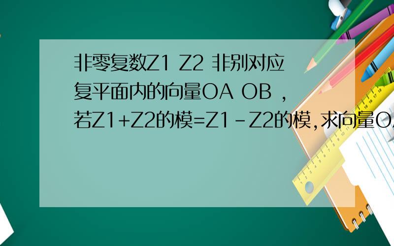 非零复数Z1 Z2 非别对应复平面内的向量OA OB ,若Z1+Z2的模=Z1-Z2的模,求向量OA 与OB 的夹角=?