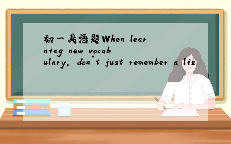 初一英语题When learning new vocabulary, don't just remember a lis