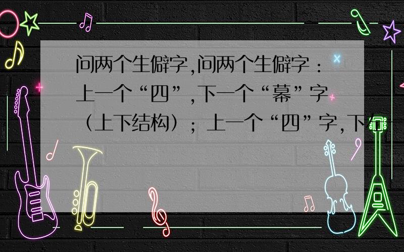 问两个生僻字,问两个生僻字：上一个“四”,下一个“幕”字（上下结构）；上一个“四”字,下左一个“离”字,右一个“推”字不