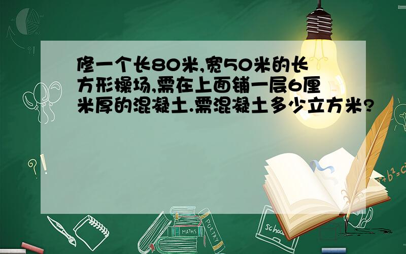 修一个长80米,宽50米的长方形操场,需在上面铺一层6厘米厚的混凝土.需混凝土多少立方米?