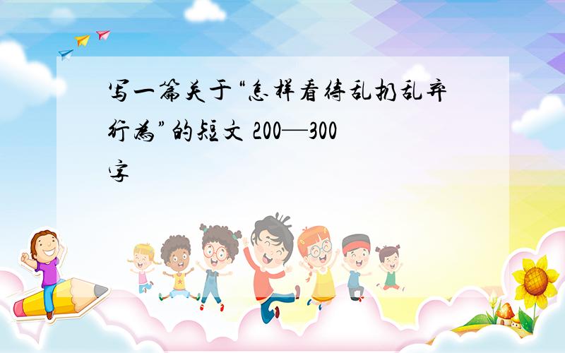 写一篇关于“怎样看待乱扔乱弃行为”的短文 200—300字