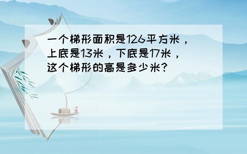 一个梯形面积是126平方米，上底是13米，下底是17米，这个梯形的高是多少米？