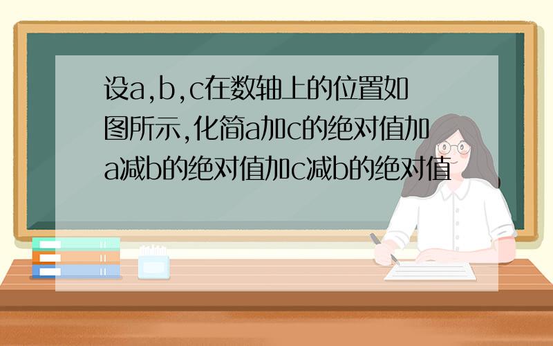 设a,b,c在数轴上的位置如图所示,化简a加c的绝对值加a减b的绝对值加c减b的绝对值