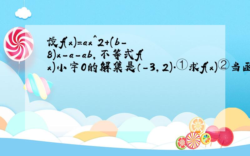 设f(x)=ax^2+(b-8)x-a-ab,不等式f(x)小宇0的解集是（-3,2).①求f(x)②当函数f(x)的定