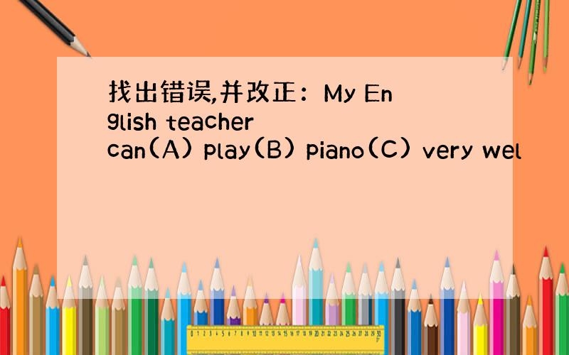 找出错误,并改正：My English teacher can(A) play(B) piano(C) very wel