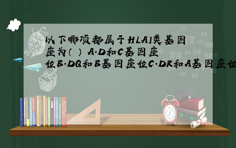 以下哪项都属于HLAI类基因座为（ ） A.D和C基因座位B.DQ和B基因座位C.DR和A基因座位D.A和B和C基因座位