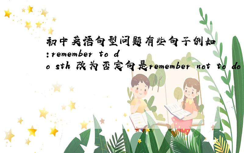 初中英语句型问题有些句子例如：remember to do sth 改为否定句是remember not to do s