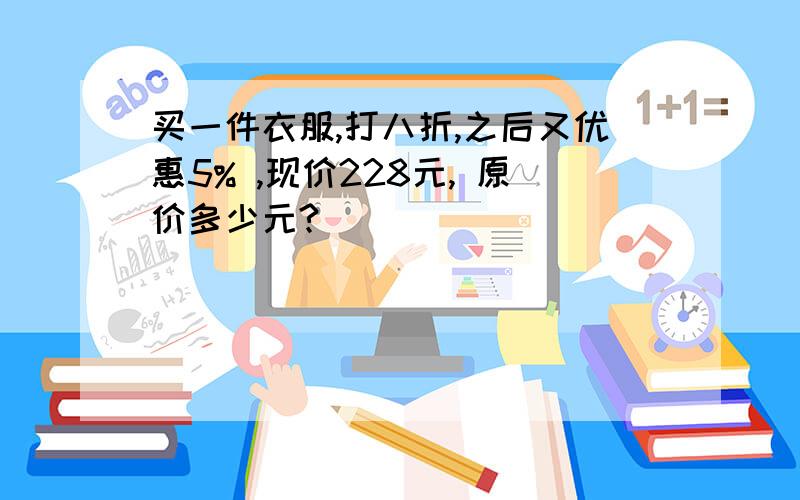 买一件衣服,打八折,之后又优惠5% ,现价228元, 原价多少元?