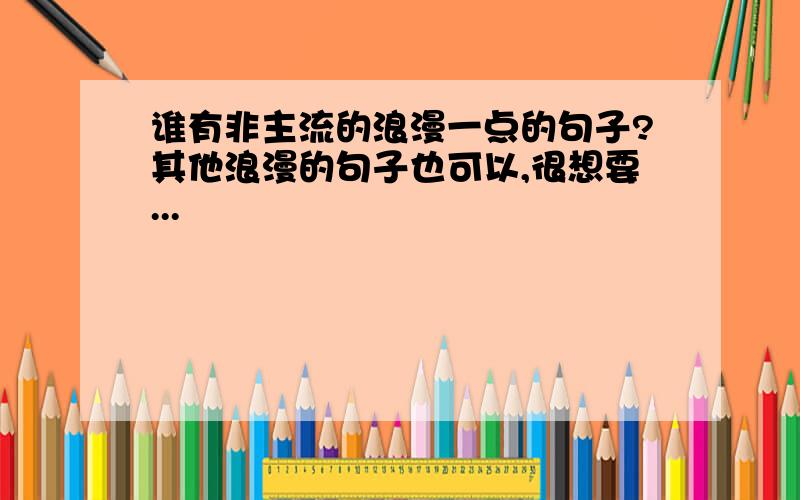 谁有非主流的浪漫一点的句子?其他浪漫的句子也可以,很想要...