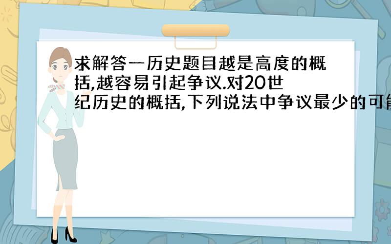 求解答一历史题目越是高度的概括,越容易引起争议.对20世纪历史的概括,下列说法中争议最少的可能是A．帝国主义战争,社会主