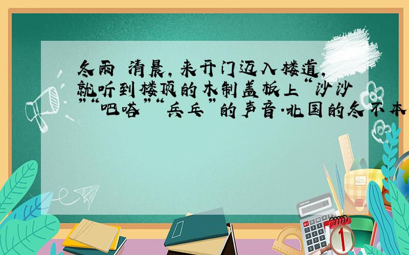 冬雨 清晨,来开门迈入楼道,就听到楼顶的木制盖板上“沙沙”“吧嗒”“兵乓”的声音.北国的冬不本是下雪的季节吗?在这“大雪