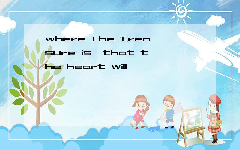 where the treasure is,that the heart will