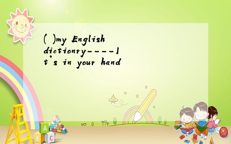 ( )my English dictionry----It's in your hand