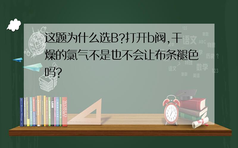 这题为什么选B?打开b阀,干燥的氯气不是也不会让布条褪色吗?