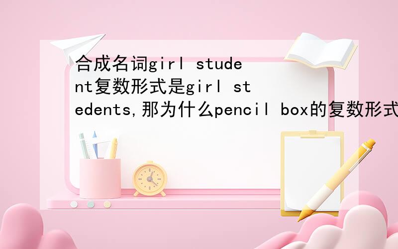 合成名词girl student复数形式是girl stedents,那为什么pencil box的复数形式是penci