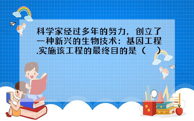 科学家经过多年的努力，创立了一种新兴的生物技术：基因工程.实施该工程的最终目的是（　　）