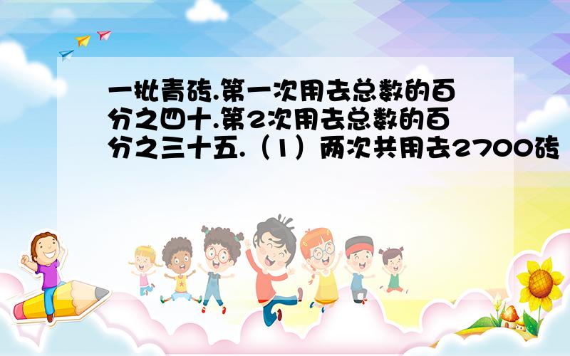 一批青砖.第一次用去总数的百分之四十.第2次用去总数的百分之三十五.（1）两次共用去2700砖 这批青砖共