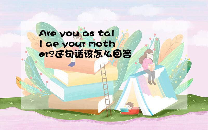 Are you as tall ae your mother?这句话该怎么回答