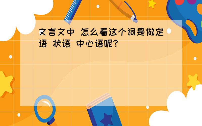 文言文中 怎么看这个词是做定语 状语 中心语呢?