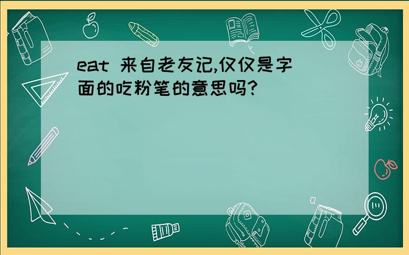 eat 来自老友记,仅仅是字面的吃粉笔的意思吗?