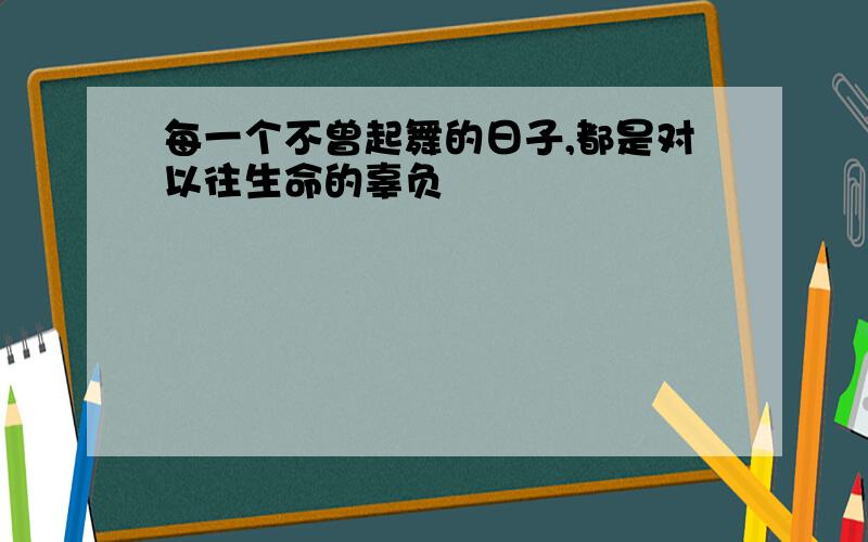 每一个不曾起舞的日子,都是对以往生命的辜负