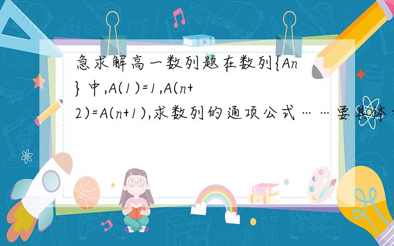 急求解高一数列题在数列{An}中,A(1)=1,A(n+2)=A(n+1),求数列的通项公式……要具体步骤,讲解好的加分