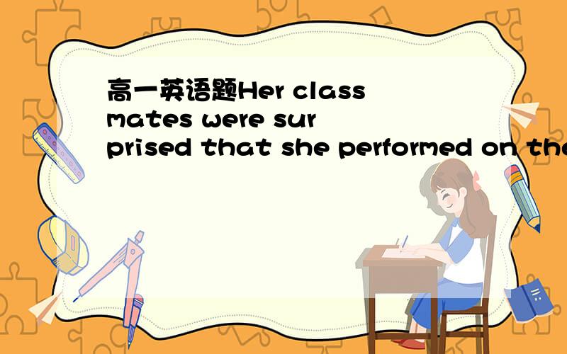 高一英语题Her classmates were surprised that she performed on the