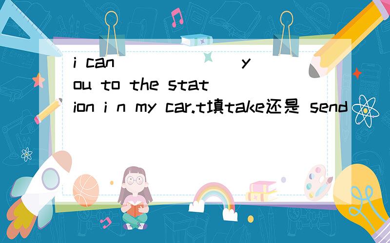 i can ______ you to the station i n my car.t填take还是 send