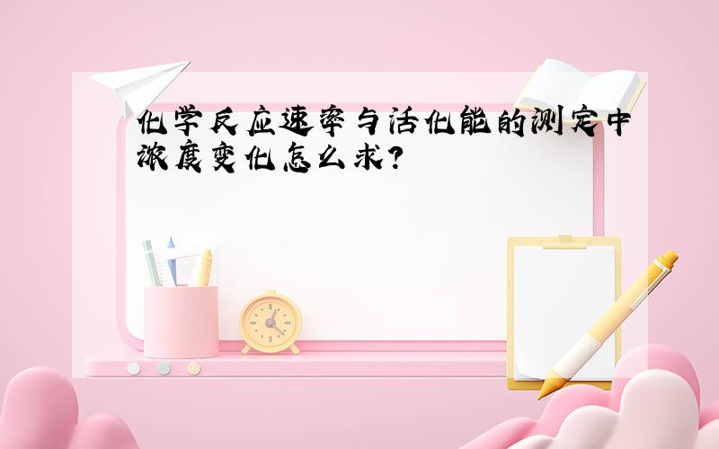 化学反应速率与活化能的测定中浓度变化怎么求?