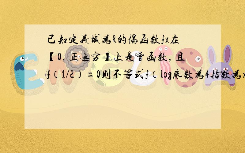 已知定义域为R的偶函数fx在【0，正无穷】上是曾函数，且f（1/2）=0则不等式f（log底数为4指数为x）＜0的解集是