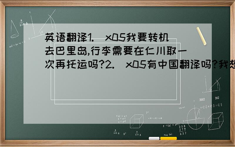 英语翻译1.\x05我要转机去巴里岛,行李需要在仁川取一次再托运吗?2.\x05有中国翻译吗?我想找中国翻译3.\x05