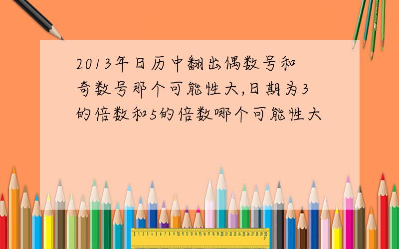 2013年日历中翻出偶数号和奇数号那个可能性大,日期为3的倍数和5的倍数哪个可能性大