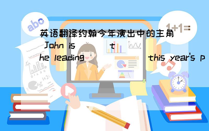 英语翻译约翰今年演出中的主角 John is ( ) the leading ( ) ( ) this year's p