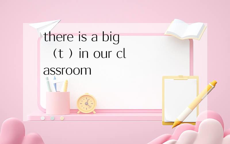 there is a big （t ）in our classroom