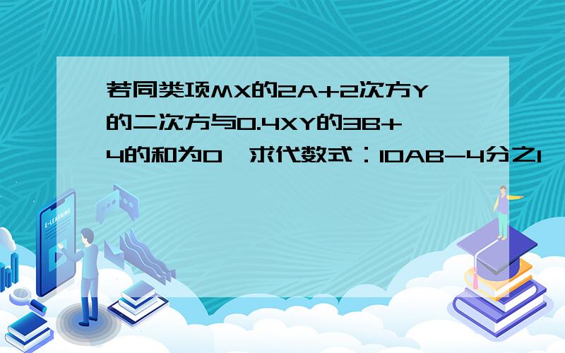 若同类项MX的2A+2次方Y的二次方与0.4XY的3B+4的和为0,求代数式：10AB-4分之1｛