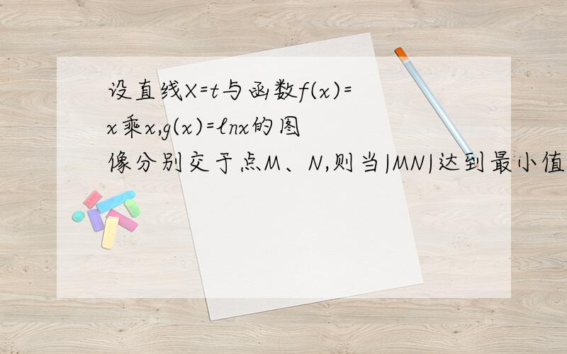 设直线X=t与函数f(x)=x乘x,g(x)=lnx的图像分别交于点M、N,则当|MN|达到最小值时t的值为多少?请各位