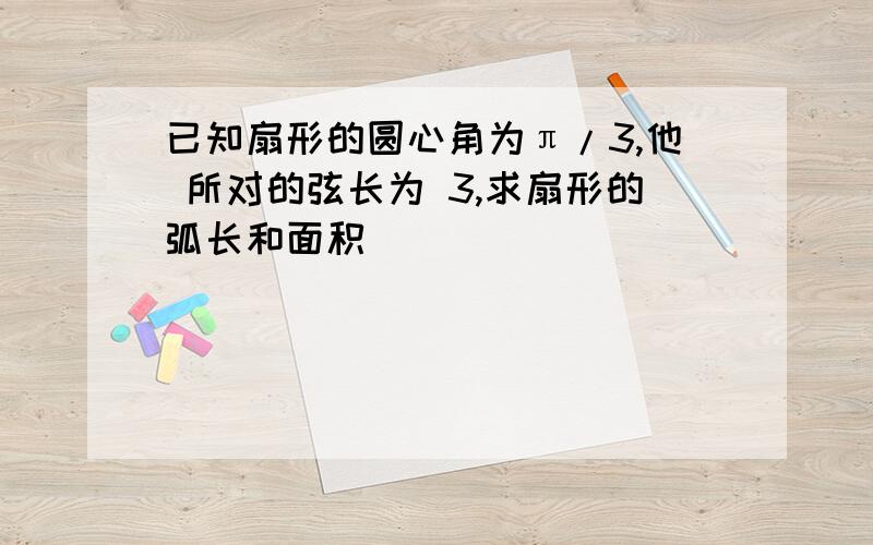 已知扇形的圆心角为π/3,他 所对的弦长为 3,求扇形的弧长和面积