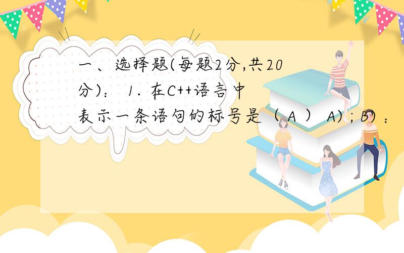 一、选择题(每题2分,共20分)： 1. 在C++语言中表示一条语句的标号是（ A ） A) ; B) ： C) //