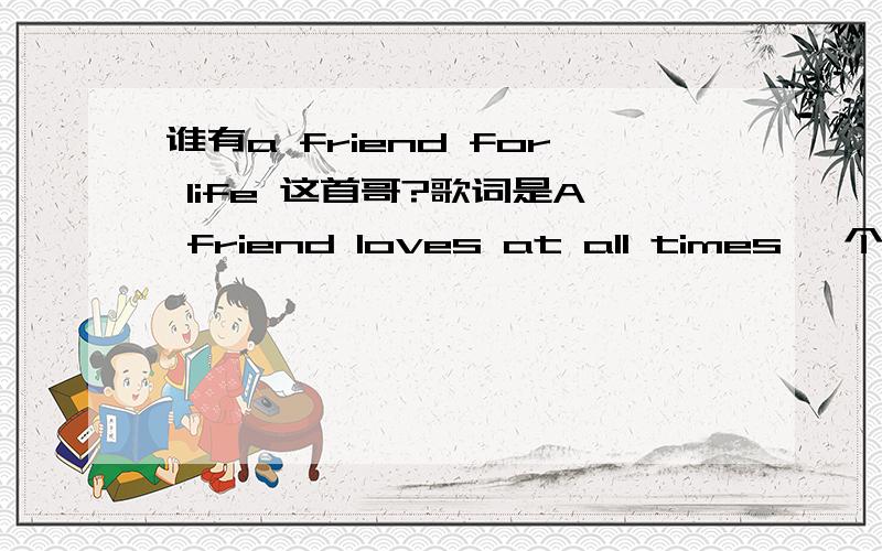 谁有a friend for life 这首哥?歌词是A friend loves at all times 一个总是关