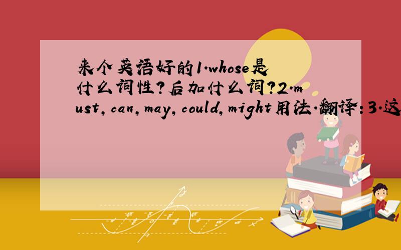 来个英语好的1.whose是什么词性?后加什么词?2.must,can,may,could,might用法.翻译：3.这